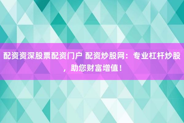 配资资深股票配资门户 配资炒股网：专业杠杆炒股，助您财富增值！