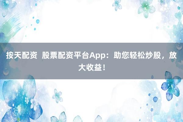 按天配资  股票配资平台App：助您轻松炒股，放大收益！