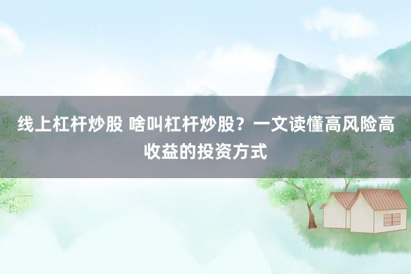 线上杠杆炒股 啥叫杠杆炒股？一文读懂高风险高收益的投资方式