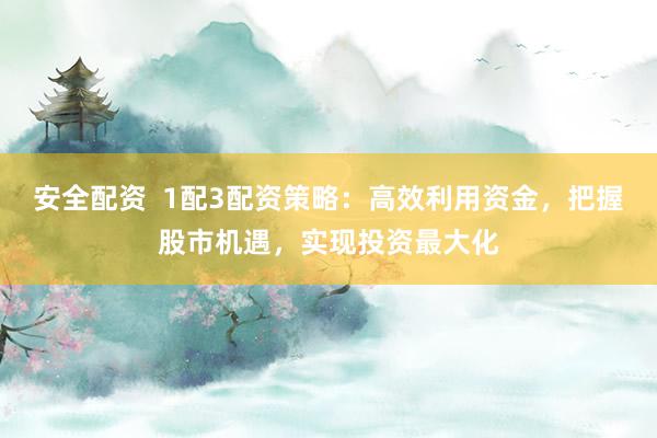 安全配资  1配3配资策略：高效利用资金，把握股市机遇，实现投资最大化