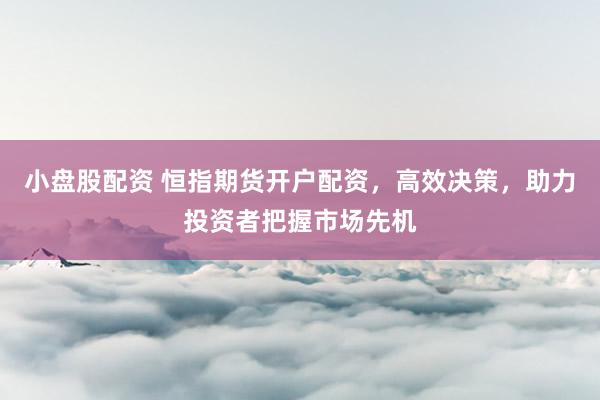 小盘股配资 恒指期货开户配资，高效决策，助力投资者把握市场先机