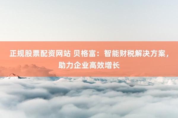正规股票配资网站 贝格富：智能财税解决方案，助力企业高效增长