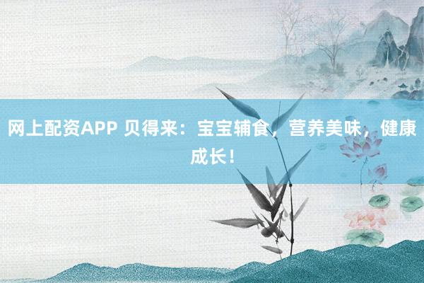 网上配资APP 贝得来：宝宝辅食，营养美味，健康成长！