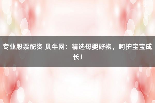 专业股票配资 贝牛网：精选母婴好物，呵护宝宝成长！
