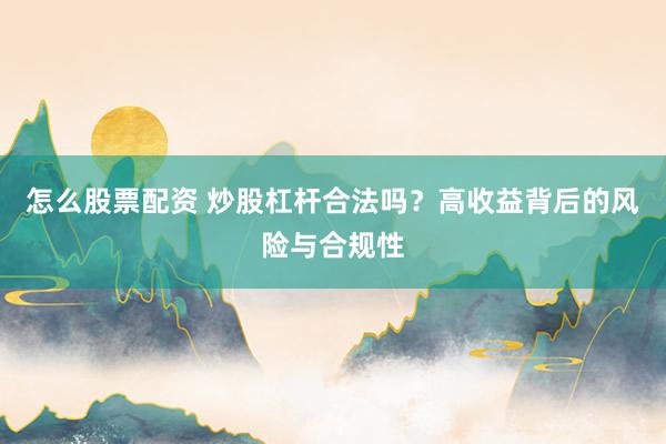怎么股票配资 炒股杠杆合法吗？高收益背后的风险与合规性