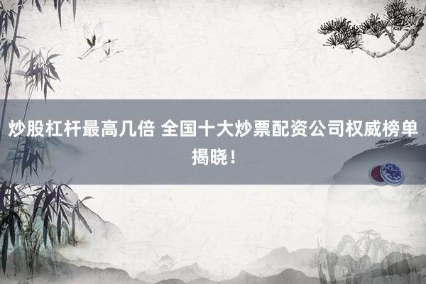 炒股杠杆最高几倍 全国十大炒票配资公司权威榜单揭晓！