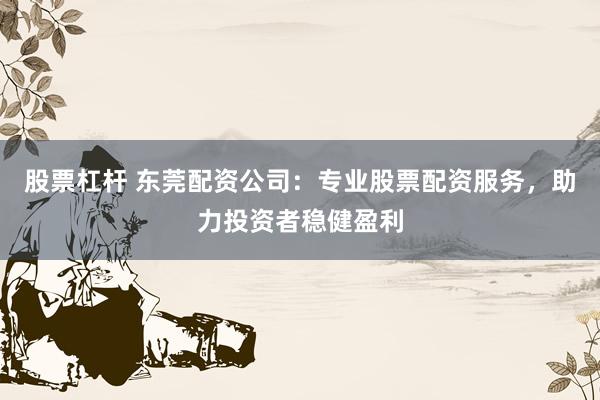 股票杠杆 东莞配资公司：专业股票配资服务，助力投资者稳健盈利