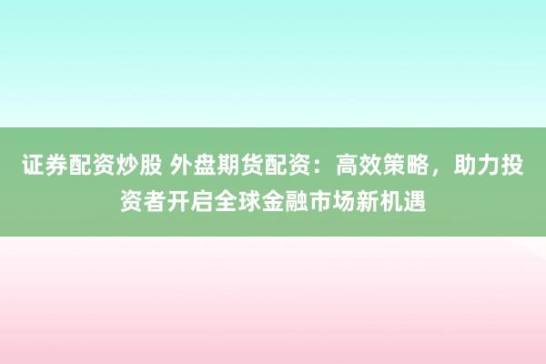 证券配资炒股 外盘期货配资：高效策略，助力投资者开启全球金融市场新机遇