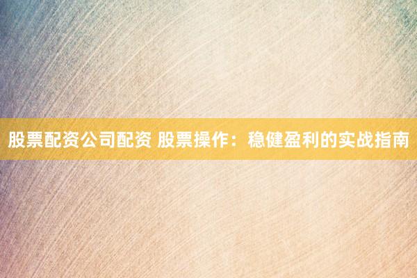 股票配资公司配资 股票操作：稳健盈利的实战指南