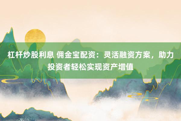 杠杆炒股利息 佣金宝配资：灵活融资方案，助力投资者轻松实现资产增值