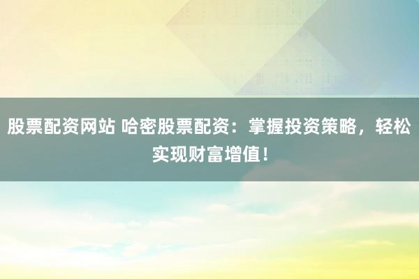 股票配资网站 哈密股票配资：掌握投资策略，轻松实现财富增值！