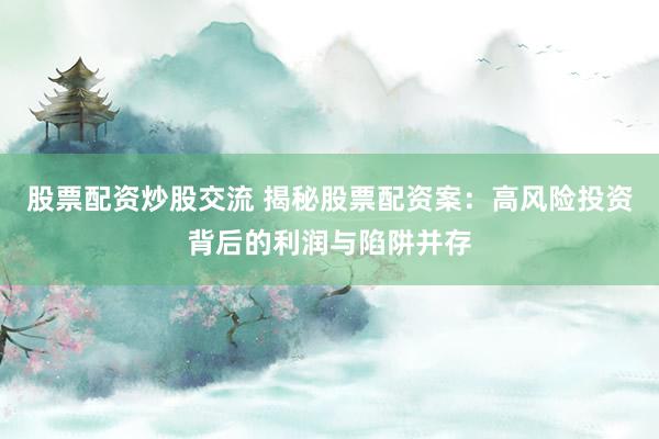 股票配资炒股交流 揭秘股票配资案：高风险投资背后的利润与陷阱并存