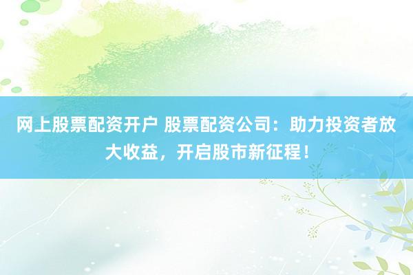 网上股票配资开户 股票配资公司：助力投资者放大收益，开启股市新征程！