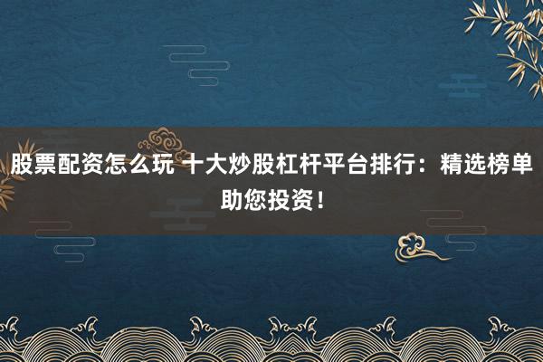 股票配资怎么玩 十大炒股杠杆平台排行：精选榜单助您投资！