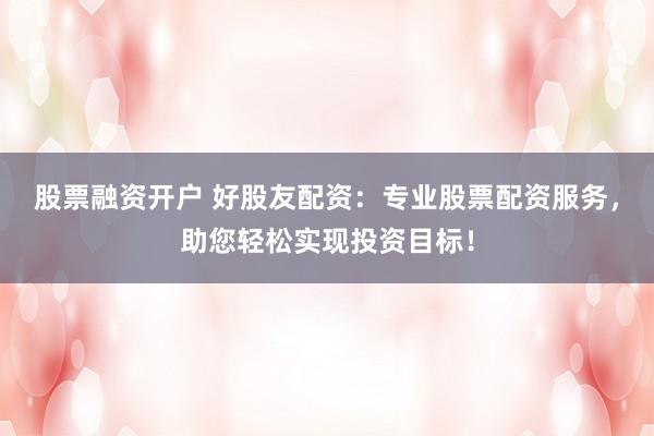 股票融资开户 好股友配资：专业股票配资服务，助您轻松实现投资目标！