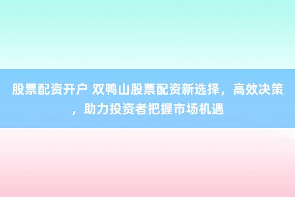 股票配资开户 双鸭山股票配资新选择，高效决策，助力投资者把握市场机遇