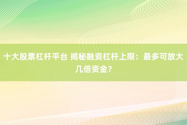 十大股票杠杆平台 揭秘融资杠杆上限：最多可放大几倍资金？