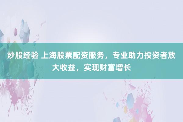 炒股经验 上海股票配资服务，专业助力投资者放大收益，实现财富增长