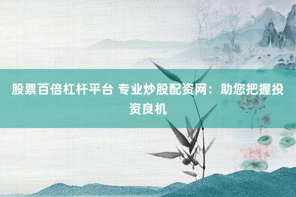 股票百倍杠杆平台 专业炒股配资网：助您把握投资良机