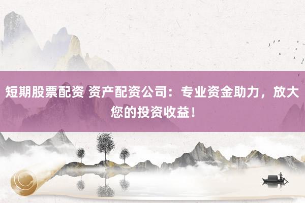 短期股票配资 资产配资公司：专业资金助力，放大您的投资收益！