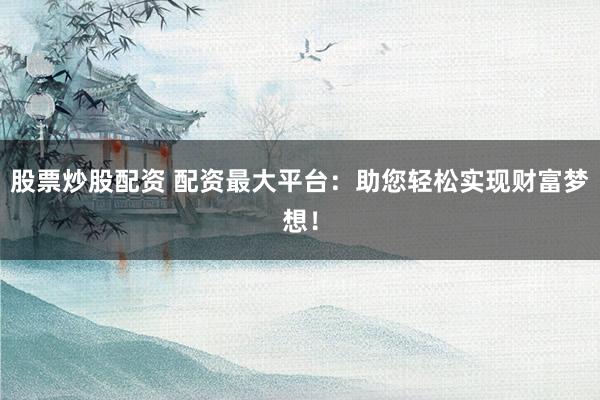 股票炒股配资 配资最大平台：助您轻松实现财富梦想！