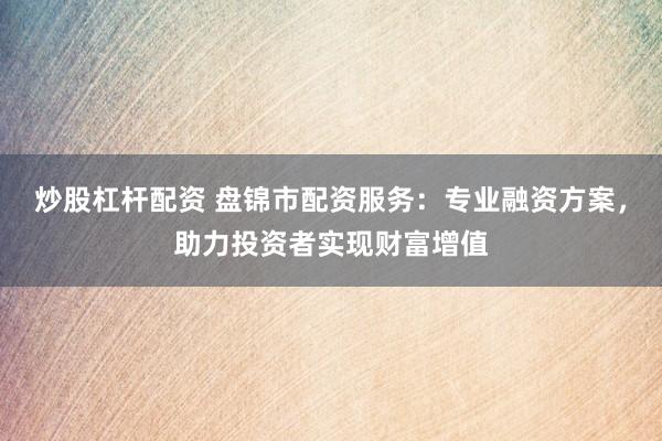 炒股杠杆配资 盘锦市配资服务：专业融资方案，助力投资者实现财富增值