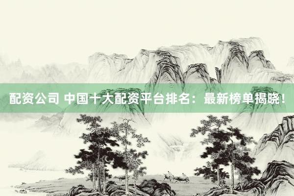 配资公司 中国十大配资平台排名：最新榜单揭晓！