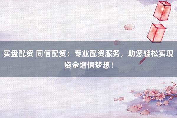实盘配资 同信配资：专业配资服务，助您轻松实现资金增值梦想！