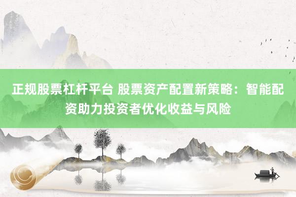 正规股票杠杆平台 股票资产配置新策略：智能配资助力投资者优化收益与风险