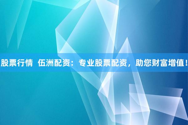 股票行情  伍洲配资：专业股票配资，助您财富增值！