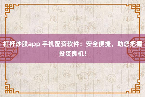 杠杆炒股app 手机配资软件：安全便捷，助您把握投资良机！