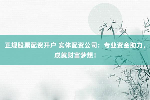 正规股票配资开户 实体配资公司：专业资金助力，成就财富梦想！