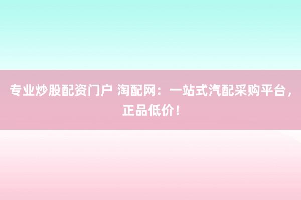 专业炒股配资门户 淘配网：一站式汽配采购平台，正品低价！