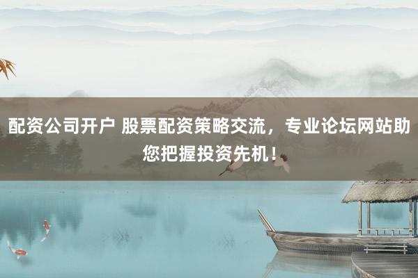 配资公司开户 股票配资策略交流，专业论坛网站助您把握投资先机！