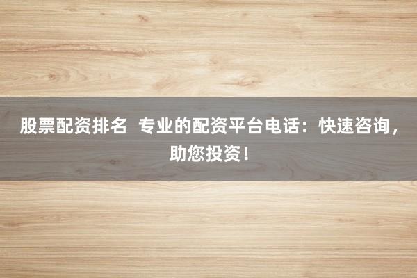 股票配资排名  专业的配资平台电话：快速咨询，助您投资！