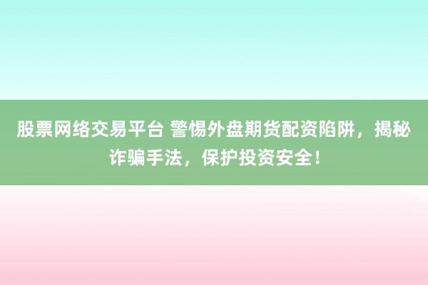 股票网络交易平台 警惕外盘期货配资陷阱，揭秘诈骗手法，保护投资安全！