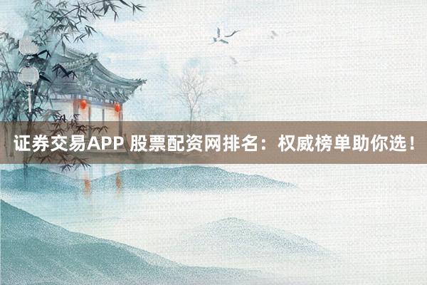 证券交易APP 股票配资网排名：权威榜单助你选！