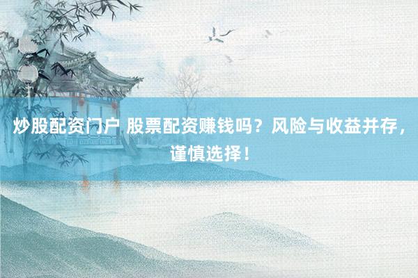 炒股配资门户 股票配资赚钱吗？风险与收益并存，谨慎选择！