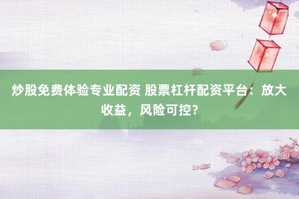 炒股免费体验专业配资 股票杠杆配资平台：放大收益，风险可控？