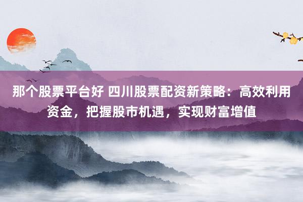 那个股票平台好 四川股票配资新策略：高效利用资金，把握股市机遇，实现财富增值