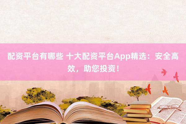 配资平台有哪些 十大配资平台App精选：安全高效，助您投资！