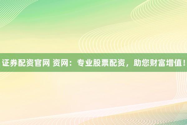 证券配资官网 资网：专业股票配资，助您财富增值！