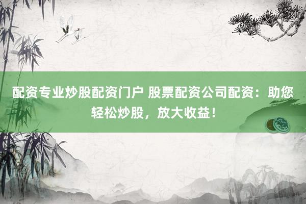 配资专业炒股配资门户 股票配资公司配资：助您轻松炒股，放大收益！