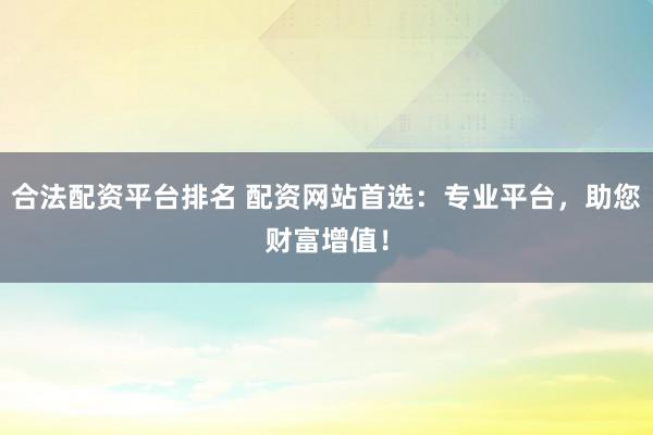 合法配资平台排名 配资网站首选：专业平台，助您财富增值！