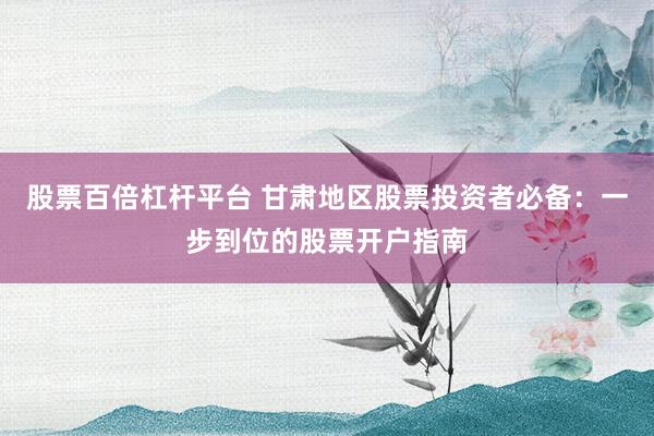 股票百倍杠杆平台 甘肃地区股票投资者必备：一步到位的股票开户指南