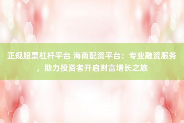 正规股票杠杆平台 海南配资平台：专业融资服务，助力投资者开启财富增长之旅