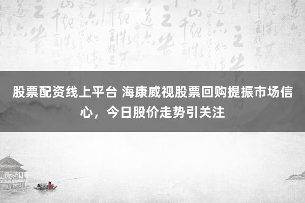 股票配资线上平台 海康威视股票回购提振市场信心，今日股价走势引关注