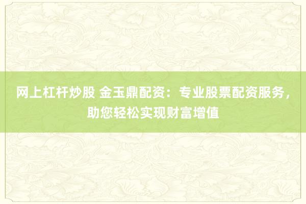 网上杠杆炒股 金玉鼎配资：专业股票配资服务，助您轻松实现财富增值