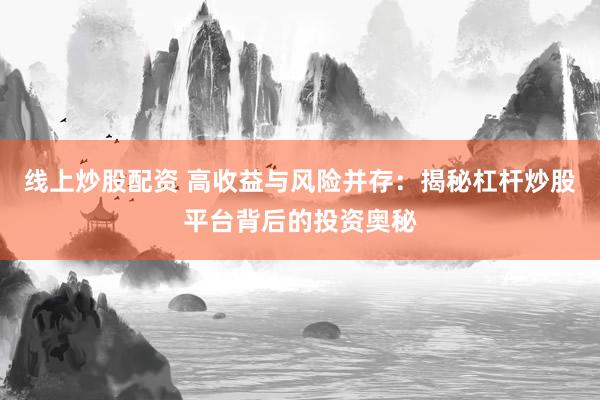 线上炒股配资 高收益与风险并存：揭秘杠杆炒股平台背后的投资奥秘
