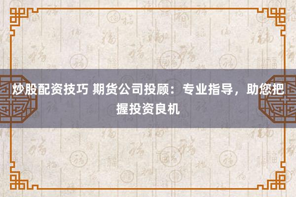 炒股配资技巧 期货公司投顾：专业指导，助您把握投资良机